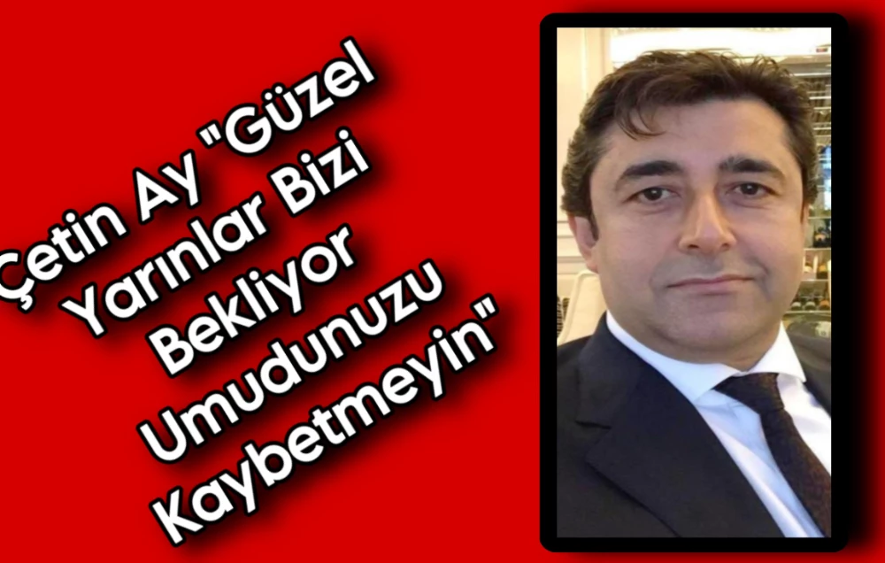 Çetin Ay “Güzel Yarınlar Bizi Bekliyor Umudunuzu Kaybetmeyin“