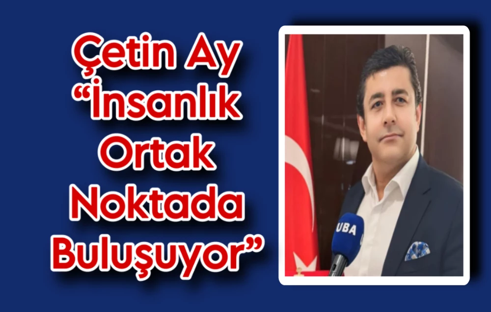 Çetin Ay “İnsanlık Ortak Noktada Buluşuyor”